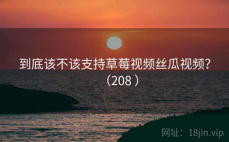 到底该不该支持草莓视频丝瓜视频?(208 ) 第2张 到底该不该支持草莓视频丝瓜视频?(208 ) 第2张