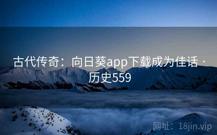 古代传奇:向日葵app下载成为佳话 · 历史559 第2张 古代传奇:向日葵app下载成为佳话 · 历史559 第2张