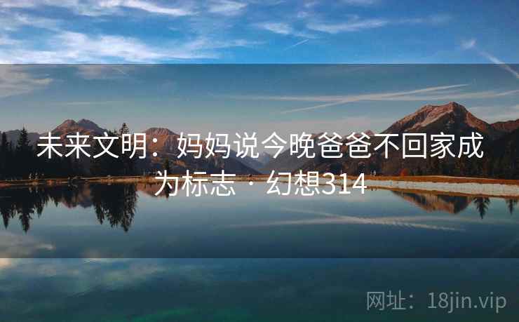 未来文明：妈妈说今晚爸爸不回家成为标志 · 幻想314