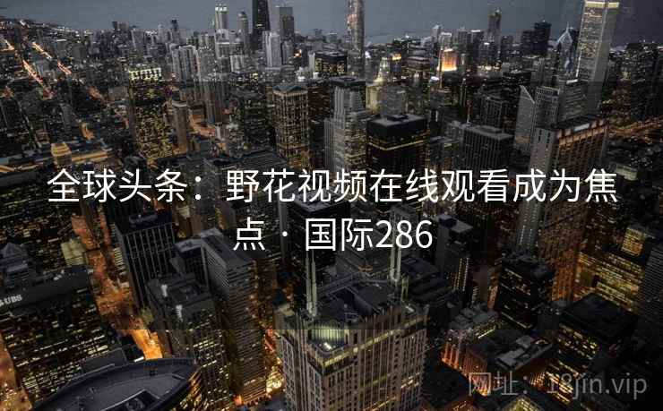 全球头条：野花视频在线观看成为焦点 · 国际286  第2张