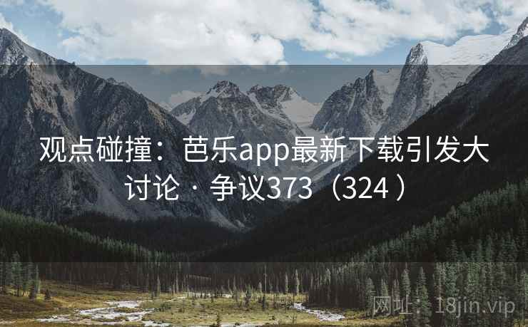 观点碰撞：芭乐app最新下载引发大讨论 · 争议373（324 ）  第2张