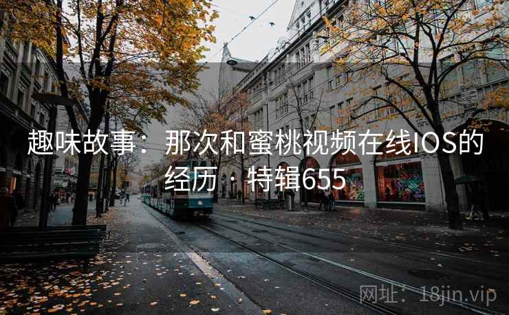 趣味故事：那次和蜜桃视频在线IOS的经历 · 特辑655  第1张