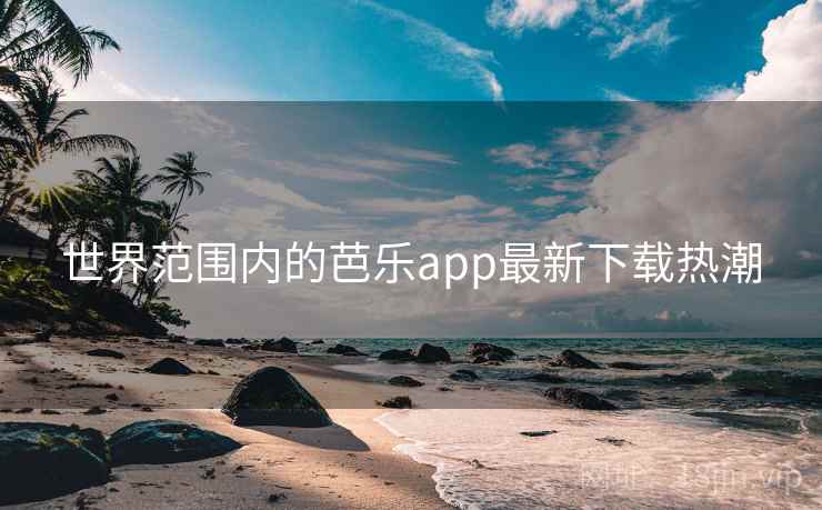 世界范围内的芭乐app最新下载热潮 第1张 世界范围内的芭乐app最新下载热潮 第1张