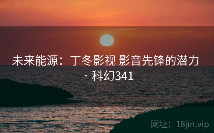 未来能源:丁冬影视 影音先锋的潜力 · 科幻341 第2张 未来能源:丁冬影视 影音先锋的潜力 · 科幻341 第2张