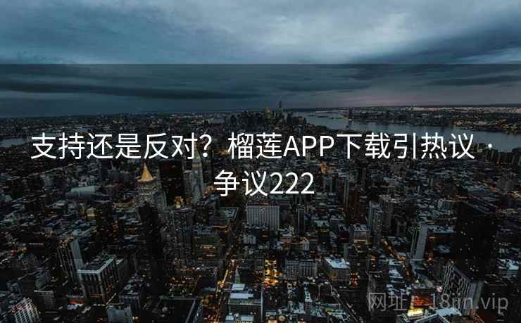 支持还是反对？榴莲APP下载引热议 · 争议222  第2张