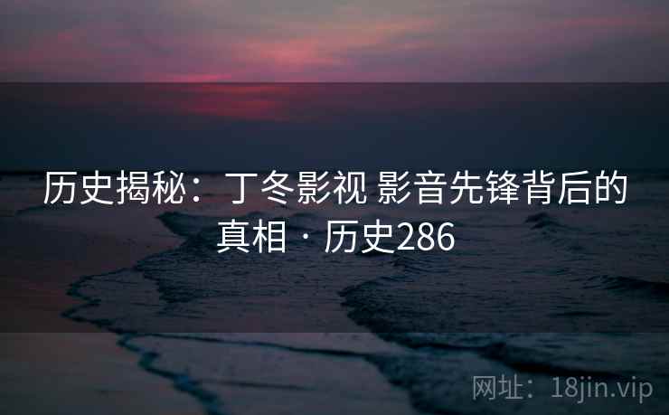 历史揭秘：丁冬影视 影音先锋背后的真相 · 历史286  第2张