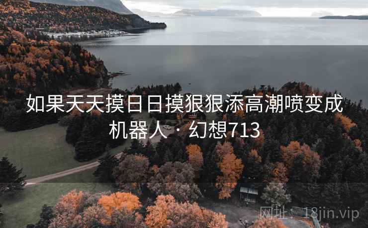 如果天天摸日日摸狠狠添高潮喷变成机器人 · 幻想713 第2张 如果天天摸日日摸狠狠添高潮喷变成机器人 · 幻想713 第2张