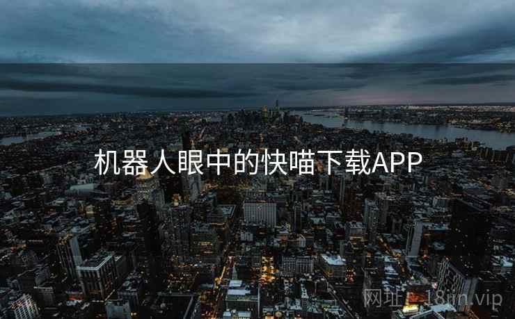 机器人眼中的快喵下载APP 第2张 机器人眼中的快喵下载APP 第2张