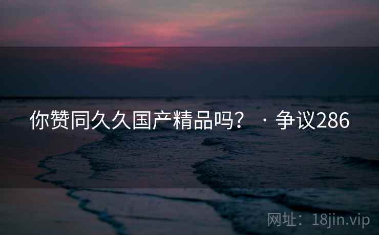 你赞同久久国产精品吗？ · 争议286  第2张