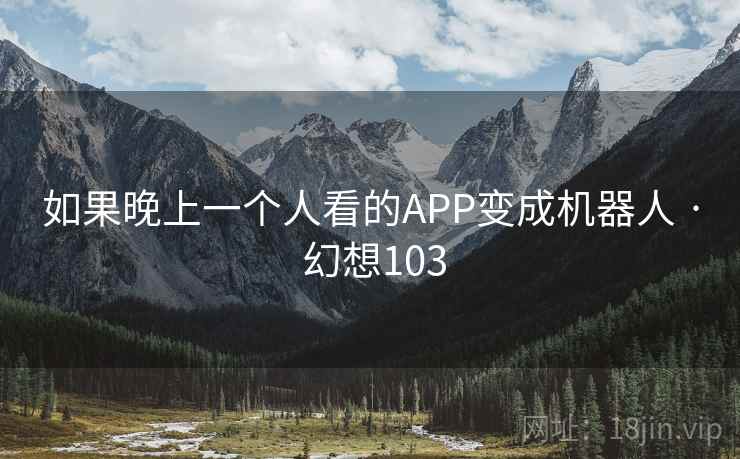 如果晚上一个人看的APP变成机器人 · 幻想103 第1张 如果晚上一个人看的APP变成机器人 · 幻想103 第1张