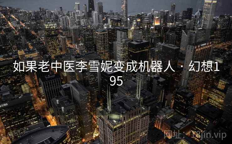 如果老中医李雪妮变成机器人 · 幻想195 第2张 如果老中医李雪妮变成机器人 · 幻想195 第2张