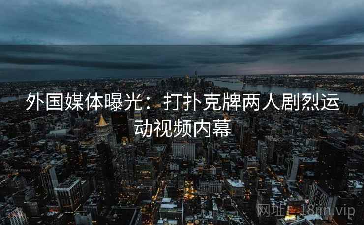 外国媒体曝光：打扑克牌两人剧烈运动视频内幕  第2张