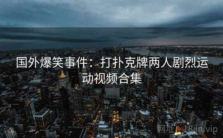 国外爆笑事件:打扑克牌两人剧烈运动视频合集 第1张 国外爆笑事件:打扑克牌两人剧烈运动视频合集 第1张