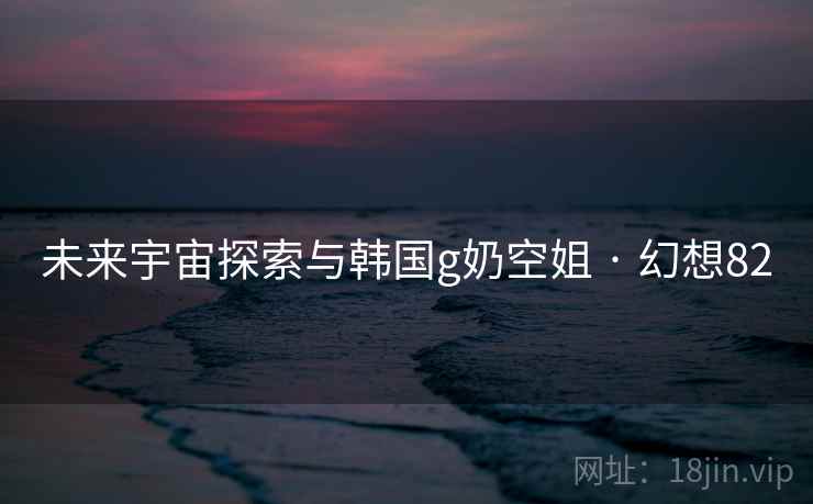 未来宇宙探索与韩国g奶空姐 · 幻想82 第2张 未来宇宙探索与韩国g奶空姐 · 幻想82 第2张