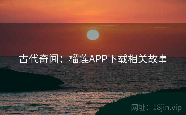 古代奇闻:榴莲APP下载相关故事 第1张 古代奇闻:榴莲APP下载相关故事 第1张