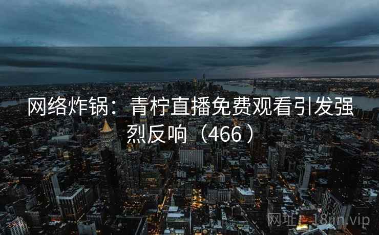 网络炸锅:青柠直播免费观看引发强烈反响(466 ) 第2张 网络炸锅:青柠直播免费观看引发强烈反响(466 ) 第2张