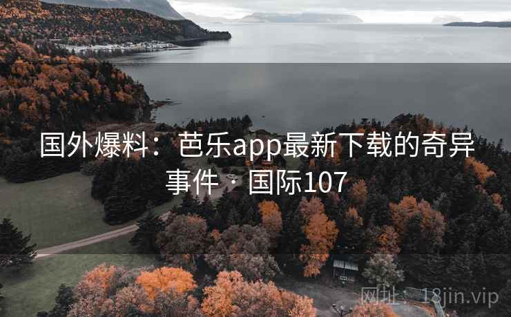 国外爆料：芭乐app最新下载的奇异事件 · 国际107  第2张