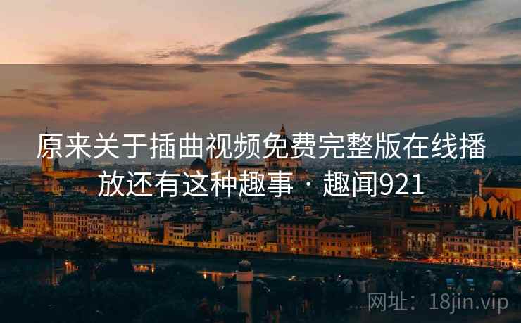 原来关于插曲视频免费完整版在线播放还有这种趣事 · 趣闻921 第2张 原来关于插曲视频免费完整版在线播放还有这种趣事 · 趣闻921 第2张