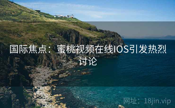 国际焦点：蜜桃视频在线IOS引发热烈讨论  第1张