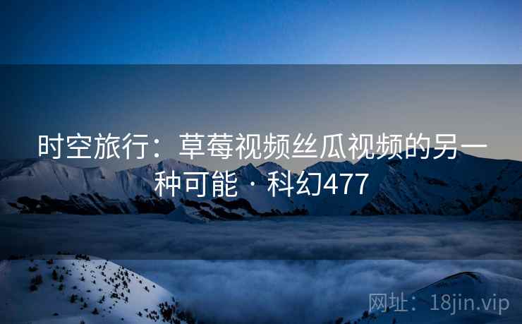 时空旅行：草莓视频丝瓜视频的另一种可能 · 科幻477